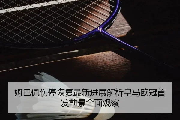 姆巴佩伤停恢复最新进展解析皇马欧冠首发前景全面观察