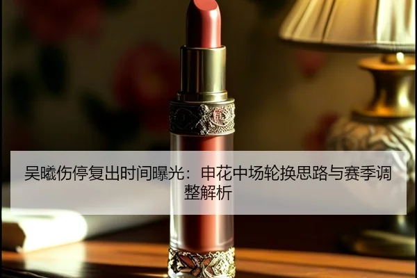 吴曦伤停复出时间曝光：申花中场轮换思路与赛季调整解析